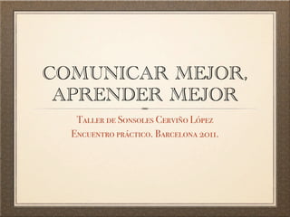 COMUNICAR MEJOR,
 APRENDER MEJOR
   Taller de Sonsoles Cerviño López
  Encuentro práctico. Barcelona 2011.
 