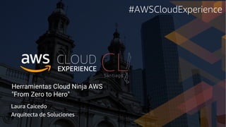 Herramientas Cloud Ninja AWS
"From Zero to Hero"
Laura Caicedo
Arquitecta de Soluciones
#AWSCloudExperience
 
