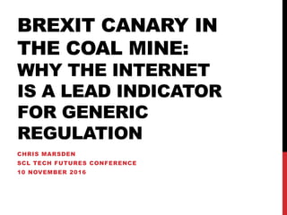 BREXIT CANARY IN
THE COAL MINE:
WHY THE INTERNET
IS A LEAD INDICATOR
FOR GENERIC
REGULATION
CHRIS MARSDEN
SCL TECH FUTURES CONFERENCE
10 NOVEMBER 2016
 