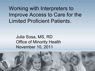 Working with Interpreters to
Improve Access to Care for the
Limited Proficient Patients.

  Julia Sosa, MS, RD
  Office of Minority Health
  November 10, 2011
 