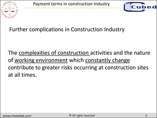 5www.rmvenkat.com © All rights reserved
Payment terms in construction Industry
Further complications in Construction Industry
The complexities of construction activities and the nature
of working environment which constantly change
contribute to greater risks occurring at construction sites
at all times.
 