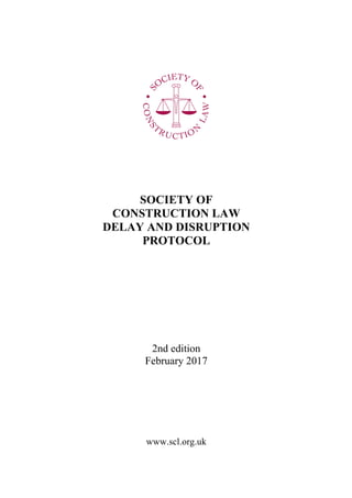 SOCIETY OF
CONSTRUCTION LAW
DELAY AND DISRUPTION
PROTOCOL
2nd edition
February 2017
www.scl.org.uk
 