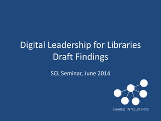 Digital Leadership for Libraries
Draft Findings
SCL Seminar, June 2014
 