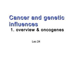 Cancer and geneticCancer and genetic
influencesinfluences
1. overview & oncogenes1. overview & oncogenes
Lec 24Lec 24
 