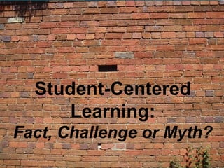 Student-Centered
      Learning:
Fact, Challenge or Myth?
 