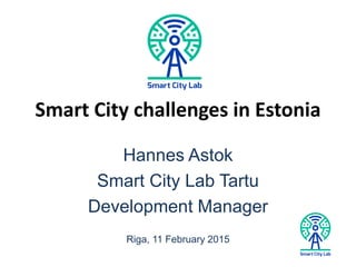 Smart City challenges in Estonia
Hannes Astok
Smart City Lab Tartu
Development Manager
Riga, 11 February 2015
 
