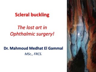 Scleral buckling
The lost art in
Ophthalmic surgery!
Dr. Mahmoud Medhat El Gammal
MSc., FRCS.
 