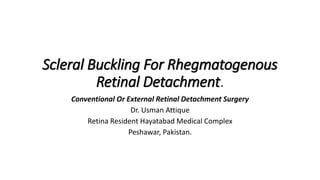 Scleral Buckling For Rhegmatogenous
Retinal Detachment.
Conventional Or External Retinal Detachment Surgery
Dr. Usman Attique
Retina Resident Hayatabad Medical Complex
Peshawar, Pakistan.
 