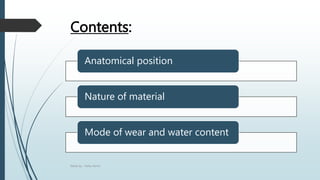 Contents:
Made by : Hafsa Aamir
Anatomical position
Nature of material
Mode of wear and water content
 