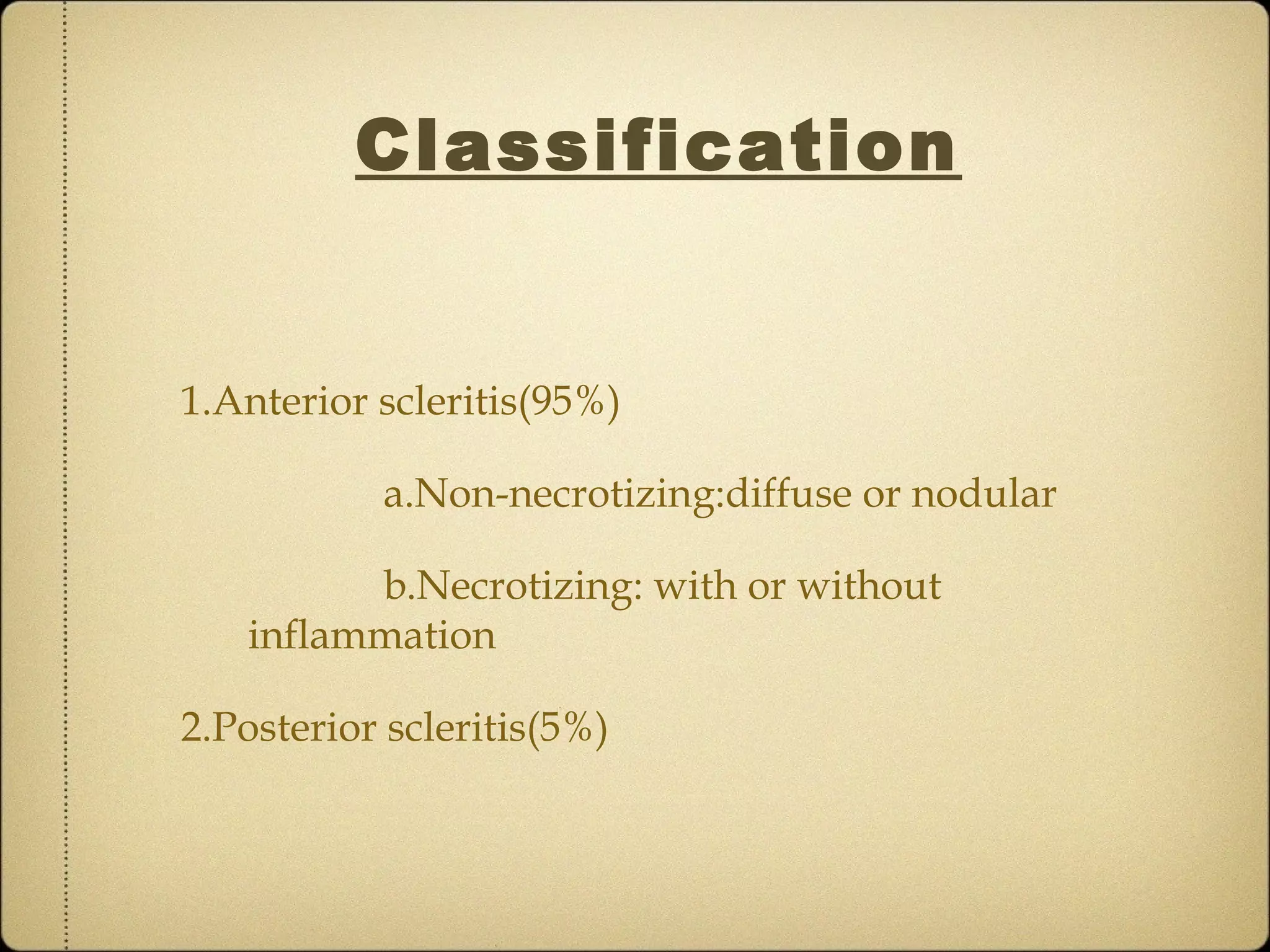 Classification


1.Anterior scleritis(95%)

           a.Non-necrotizing:diffuse or nodular

         b.Necrotizing: with or without
   inflammation

2.Posterior scleritis(5%)
 