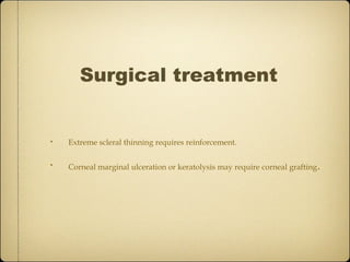Surgical treatment


•   Extreme scleral thinning requires reinforcement.

•   Corneal marginal ulceration or keratolysis may require corneal grafting .
 