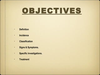OBJECTIVES

•   Definition

•   Incidence

•   Classification

•   Signs & Symptoms.

•   Specific investigations.

•   Treatment
 