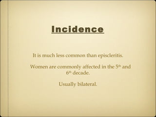 Incidence

 It is much less common than episcleritis.

Women are commonly affected in the 5th and
             6th decade.

            Usually bilateral.
 