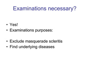 Examinations necessary?   Yes!  Examinations purposes: Exclude masquerade scleritis Find underlying diseases  