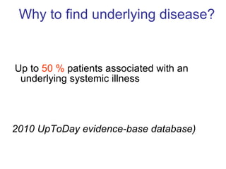 Why to find underlying disease?  Up to  50 %  patients associated with an underlying systemic illness  2010 UpToDay evidence-base database) 