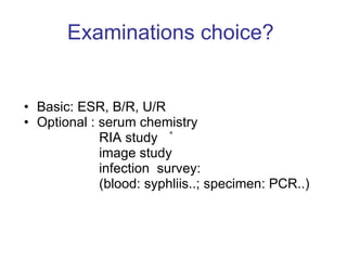 Examinations choice?  Basic: ESR, B/R, U/R  Optional : serum chemistry RIA study image study infection  survey:  (blood: syphliis..; specimen: PCR..) 。 