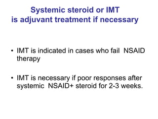 Systemic steroid or IMT  is adjuvant treatment if necessary   IMT is indicated in cases who fail  NSAID therapy  IMT is necessary if poor responses after systemic  NSAID+ steroid for 2-3 weeks. 