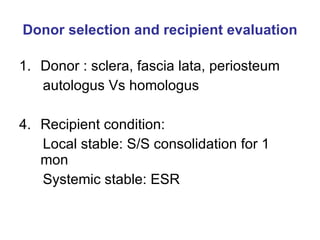 Donor selection and recipient evaluation Donor : sclera, fascia lata, periosteum autologus Vs homologus  Recipient condition: Local stable: S/S consolidation for 1 mon Systemic stable: ESR  