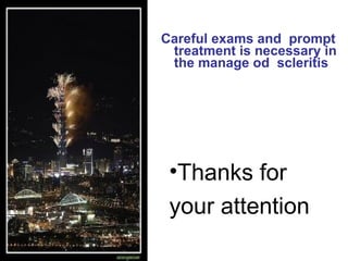 Careful exams and  prompt treatment is necessary in the manage od  scleritis  Thanks for your attention   