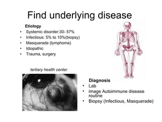 Etiology  Systemic disorder:30- 57%  Infectious: 5% to 10%(biopsy) Masquerade (lymphoma) Idiopathic Trauma, surgery Find underlying disease  tertiary   health center Diagnosis   Lab  image Autoimmune disease routine  Biopsy (Infectious, Masquerade) 