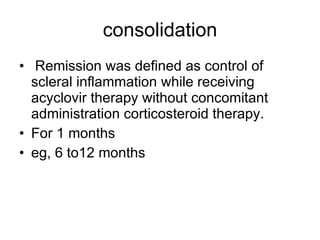 consolidation Remission was defined as control of scleral inflammation while receiving acyclovir therapy without concomitant administration corticosteroid therapy. For 1 months eg, 6 to12 months 
