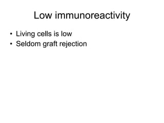Low immunoreactivity Living cells is low Seldom graft rejection  