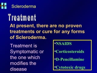 Scleroderma At present, there are no proven treatments or cure for any forms of Scleroderma.  Treatment NSAIDS Corticosteroids D-Pencillamine Cytotoxic drugs Treatment is Symptomatic or the one which modifies the disease 