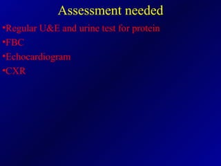 Assessment needed Regular U&E and urine test for protein FBC Echocardiogram CXR 