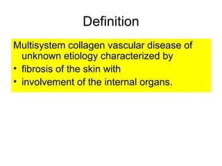 Definition
Multisystem collagen vascular disease of
unknown etiology characterized by
• fibrosis of the skin with
• involvement of the internal organs.
 