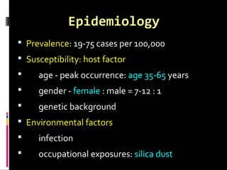 Epidemiology
 Prevalence: 19-75 cases per 100,000
 Susceptibility: host factor
 age - peak occurrence: age 35-65 years
 gender - female : male = 7-12 : 1
 genetic background
 Environmental factors
 infection
 occupational exposures: silica dust
 