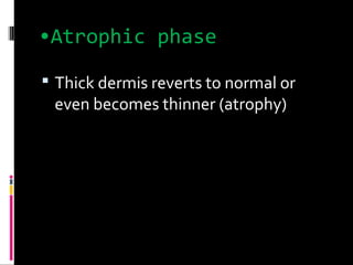 •Atrophic phase
 Thick dermis reverts to normal or
even becomes thinner (atrophy)
 