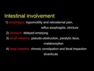 Intestinal involvement
1) esophagus: hypomotility and retrosternal pain,
reflux esophagitis, stricture
2) stomach: delayed emptying
3) small intestine: pseudo-obstruction, paralytic ileus,
malabsorption
4) large intestine: chronic constipation and fecal impaction
diverticula
 