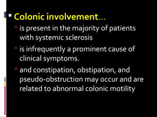 Colonic involvement…
 is present in the majority of patients
with systemic sclerosis
 is infrequently a prominent cause of
clinical symptoms.
 and constipation, obstipation, and
pseudo-obstruction may occur and are
related to abnormal colonic motility
 