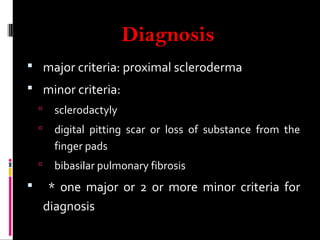 Diagnosis
 major criteria: proximal scleroderma
 minor criteria:
 sclerodactyly
 digital pitting scar or loss of substance from the
finger pads
 bibasilar pulmonary fibrosis
 * one major or 2 or more minor criteria for
diagnosis
 