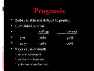 Prognosis
 Quite variable and difficult to predict
 Cumulative survival
 diffuse limited
 5 yr 70% 90%
 10 yr 50% 70%
 Major cause of death
 renal involvement
 cardiac involvement
 pulmonary involvement
 