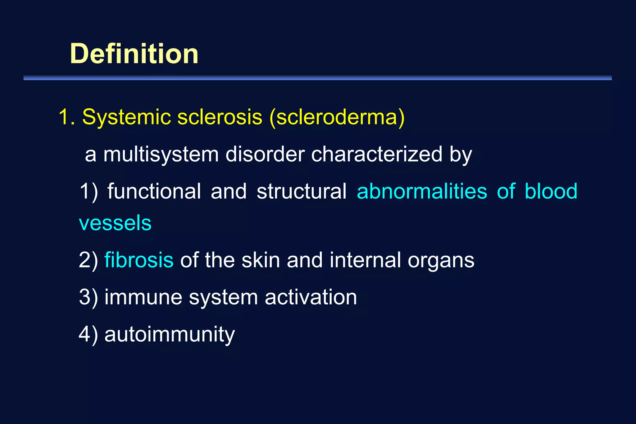 Definition 
1. Systemic sclerosis (scleroderma) 
a multisystem disorder characterized by 
1) functional and structural abnormalities of blood 
vessels 
2) fibrosis of the skin and internal organs 
3) immune system activation 
4) autoimmunity 
 