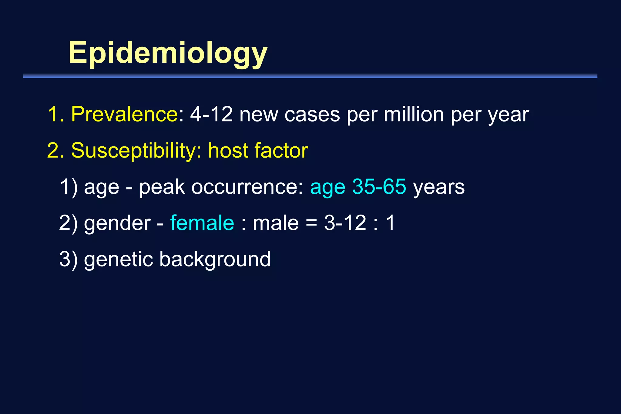 Epidemiology 
1. Prevalence: 4-12 new cases per million per year 
2. Susceptibility: host factor 
1) age - peak occurrence: age 35-65 years 
2) gender - female : male = 3-12 : 1 
3) genetic background 
 