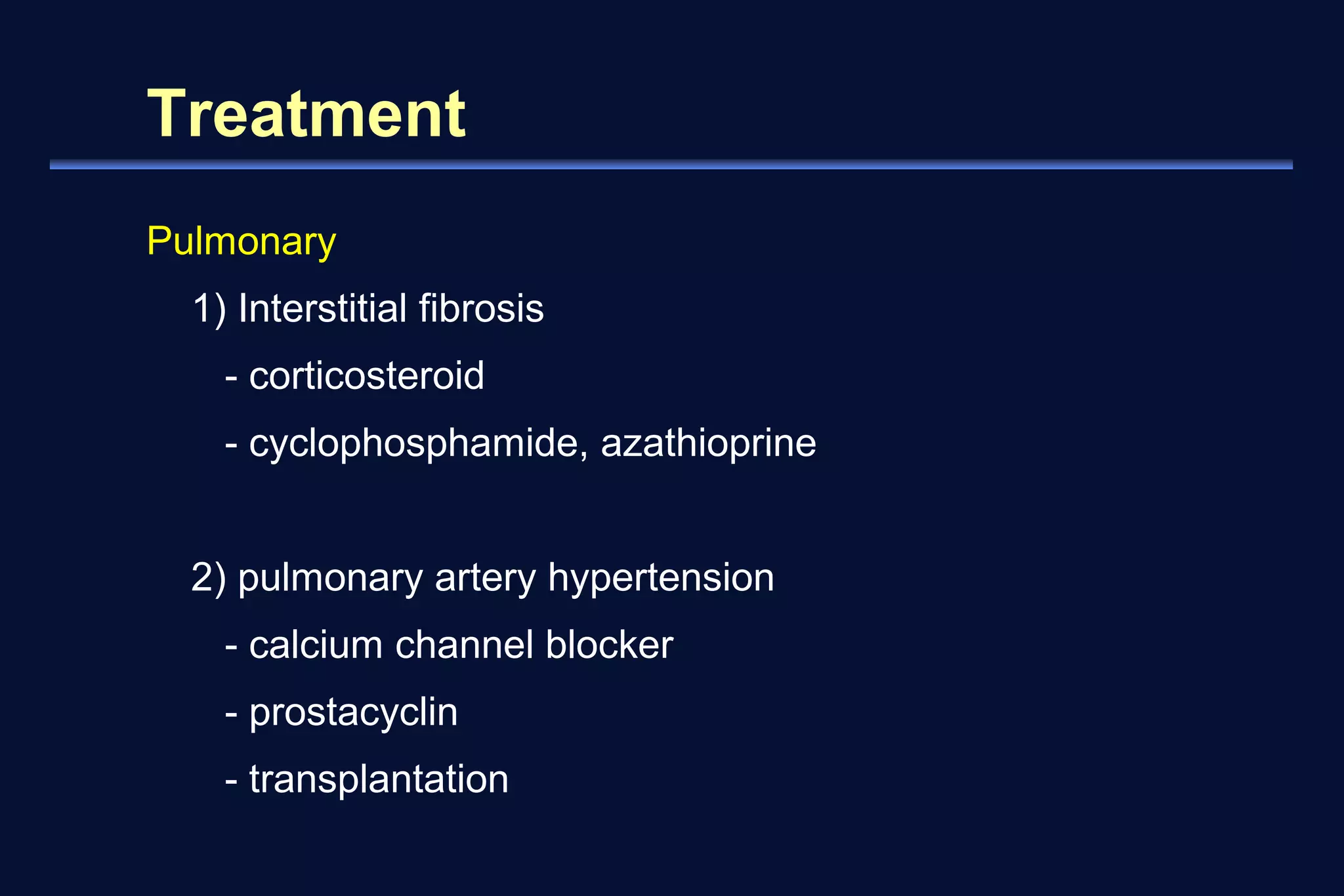 Treatment 
Pulmonary 
1) Interstitial fibrosis 
- corticosteroid 
- cyclophosphamide, azathioprine 
2) pulmonary artery hypertension 
- calcium channel blocker 
- prostacyclin 
- transplantation 
 