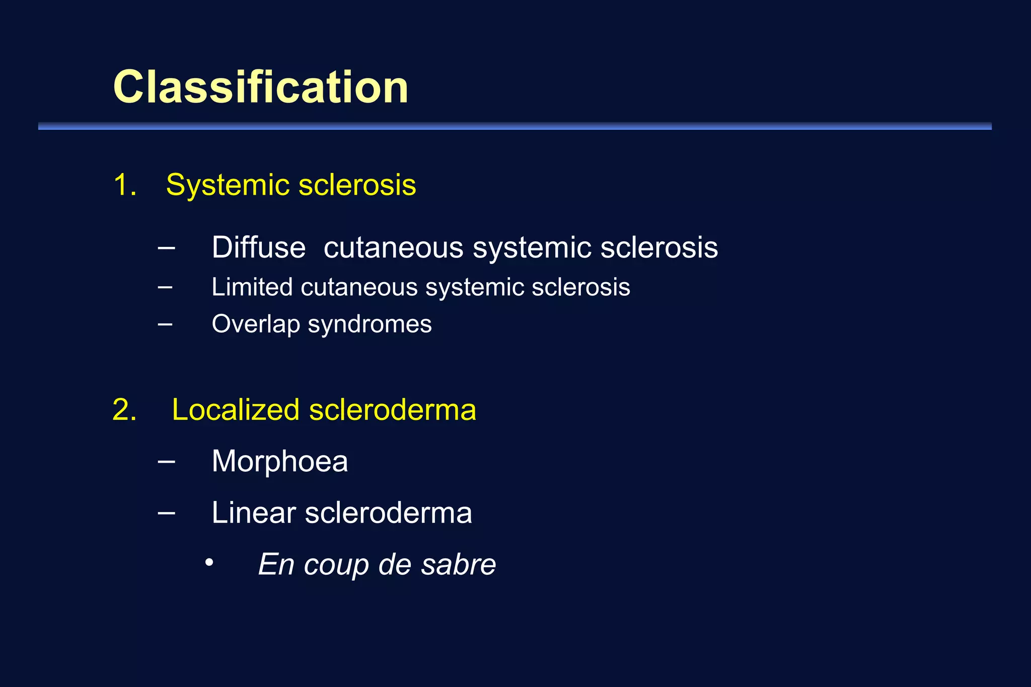 Classification 
1. Systemic sclerosis 
– Diffuse cutaneous systemic sclerosis 
– Limited cutaneous systemic sclerosis 
– Overlap syndromes 
2. Localized scleroderma 
– Morphoea 
– Linear scleroderma 
• En coup de sabre 
 