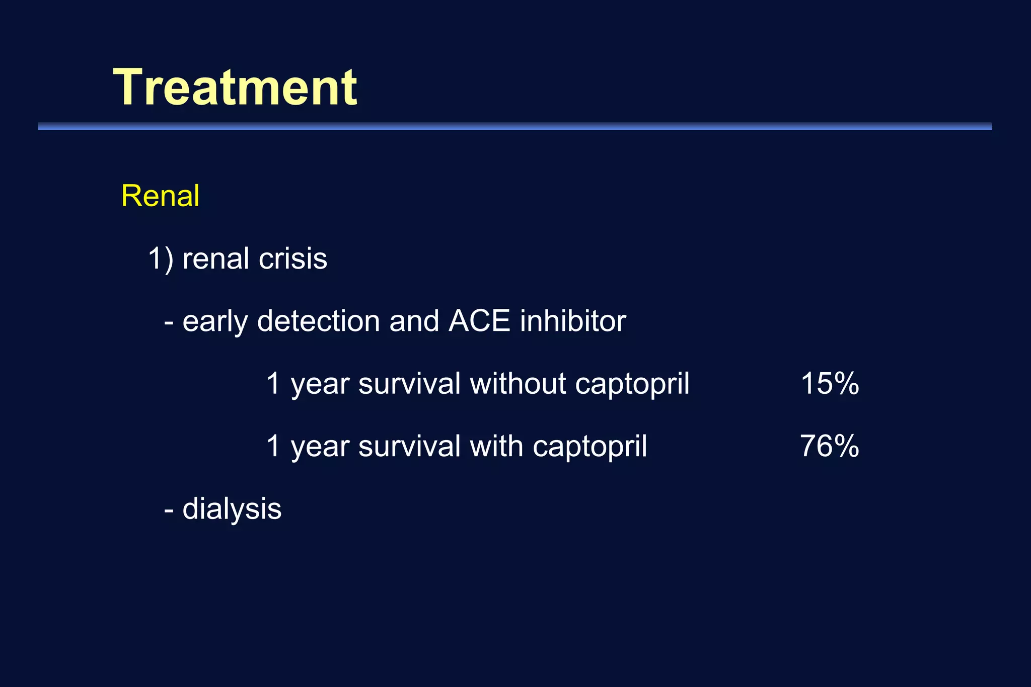 Treatment 
Renal 
1) renal crisis 
- early detection and ACE inhibitor 
1 year survival without captopril 15% 
1 year survival with captopril 76% 
- dialysis 
 