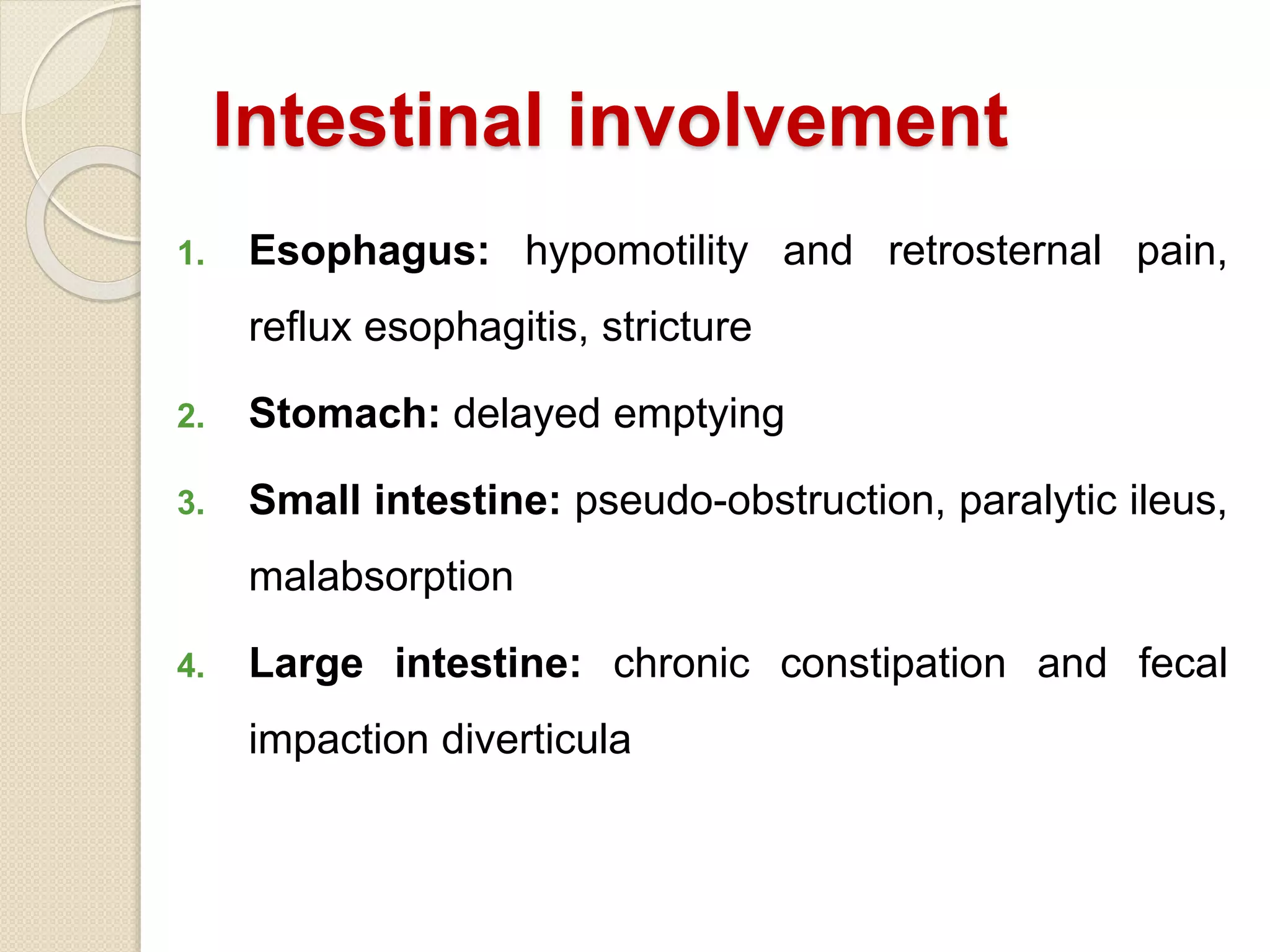 Intestinal involvement
1. Esophagus: hypomotility and retrosternal pain,
reflux esophagitis, stricture
2. Stomach: delayed emptying
3. Small intestine: pseudo-obstruction, paralytic ileus,
malabsorption
4. Large intestine: chronic constipation and fecal
impaction diverticula
 