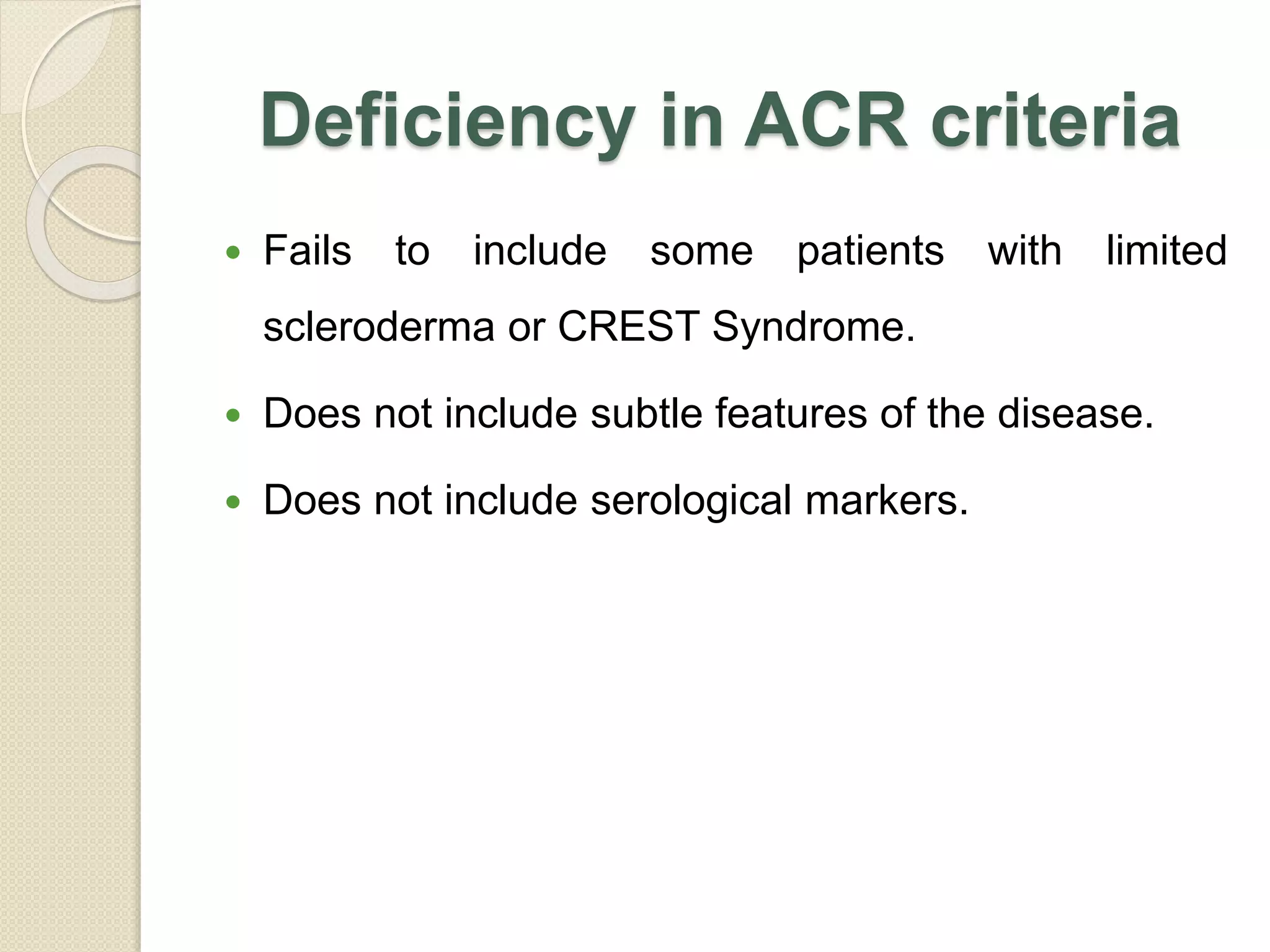 Deficiency in ACR criteria
 Fails to include some patients with limited
scleroderma or CREST Syndrome.
 Does not include subtle features of the disease.
 Does not include serological markers.
 