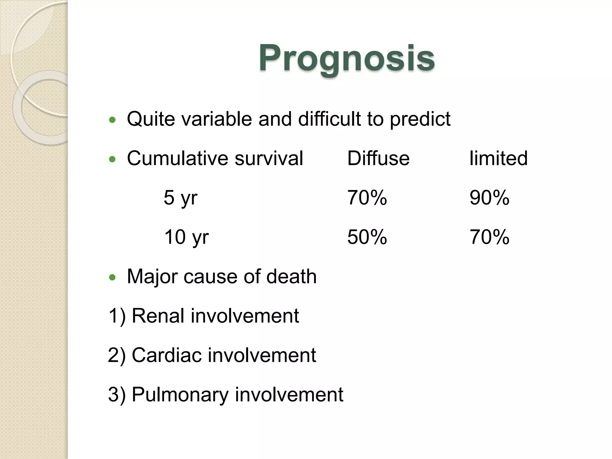 Prognosis
 Quite variable and difficult to predict
 Cumulative survival Diffuse limited
5 yr 70% 90%
10 yr 50% 70%
 Major cause of death
1) Renal involvement
2) Cardiac involvement
3) Pulmonary involvement
 