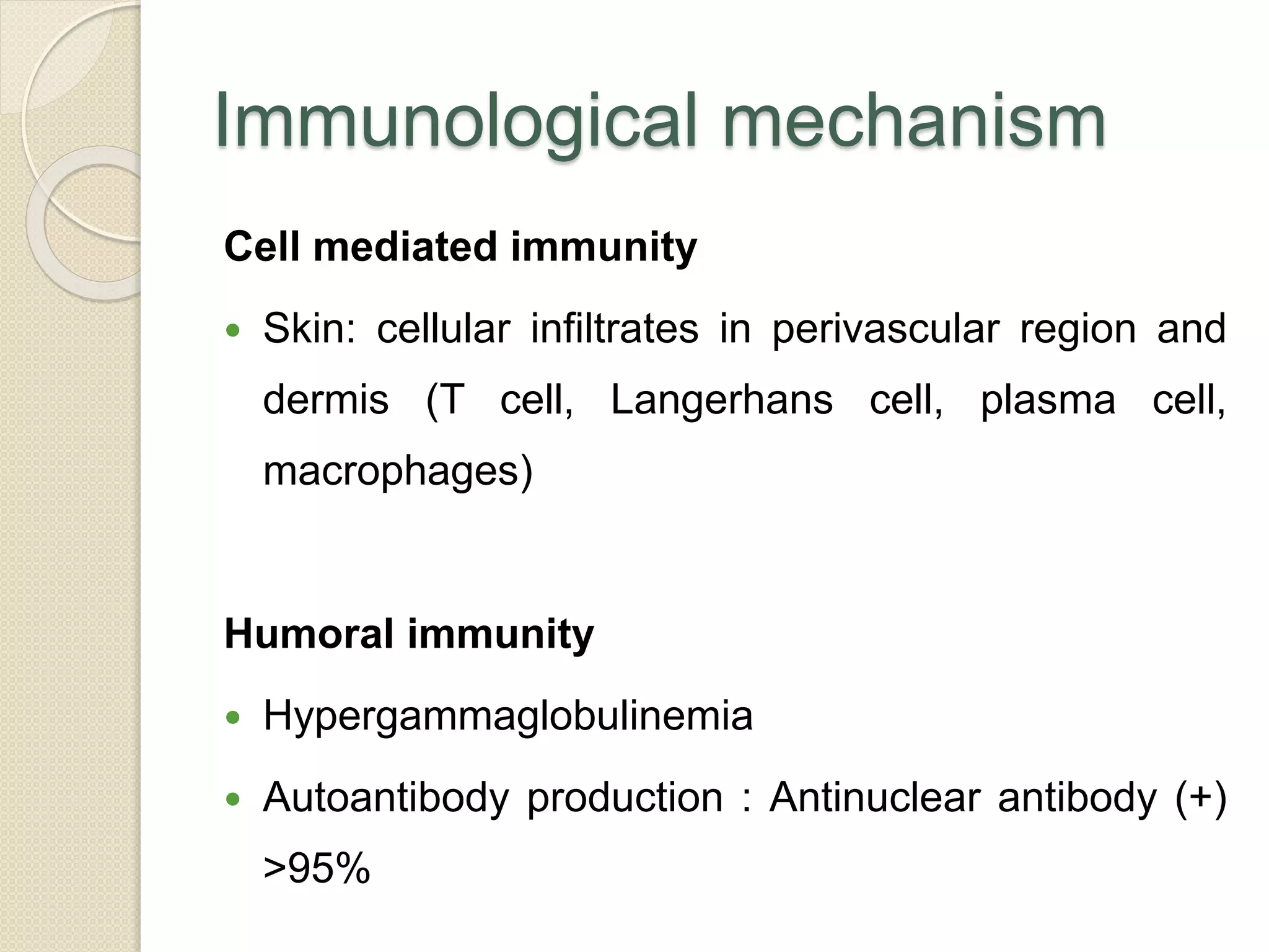 Immunological mechanism
Cell mediated immunity
 Skin: cellular infiltrates in perivascular region and
dermis (T cell, Langerhans cell, plasma cell,
macrophages)
Humoral immunity
 Hypergammaglobulinemia
 Autoantibody production : Antinuclear antibody (+)
>95%
 