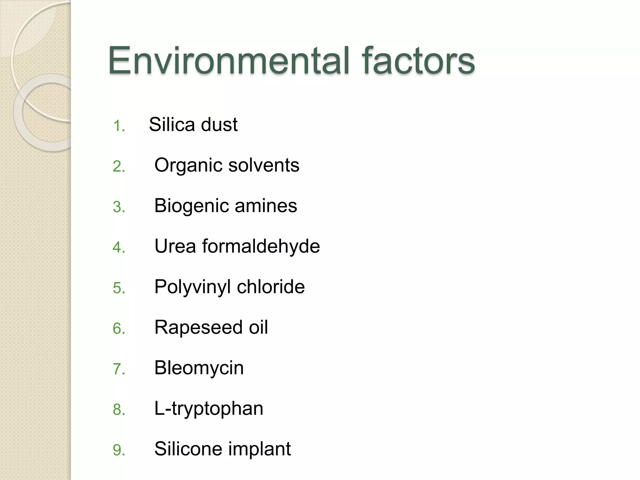 Environmental factors
1. Silica dust
2. Organic solvents
3. Biogenic amines
4. Urea formaldehyde
5. Polyvinyl chloride
6. Rapeseed oil
7. Bleomycin
8. L-tryptophan
9. Silicone implant
 