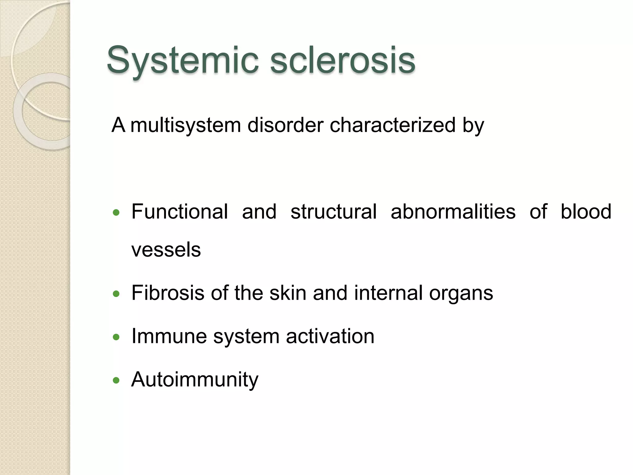 Systemic sclerosis
A multisystem disorder characterized by
 Functional and structural abnormalities of blood
vessels
 Fibrosis of the skin and internal organs
 Immune system activation
 Autoimmunity
 