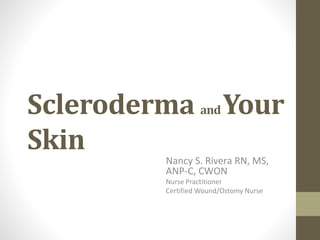 Scleroderma andYour
Skin
Nancy S. Rivera RN, MS,
ANP-C, CWON
Nurse Practitioner
Certified Wound/Ostomy Nurse
 