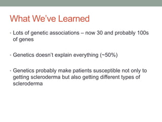 What We’ve Learned 
• Lots of genetic associations – now 30 and probably 100s 
of genes 
• Genetics doesn’t explain everything (~50%) 
• Genetics probably make patients susceptible not only to 
getting scleroderma but also getting different types of 
scleroderma 
 