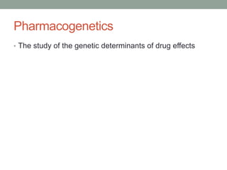 Pharmacogenetics 
• The study of the genetic determinants of drug effects 
 