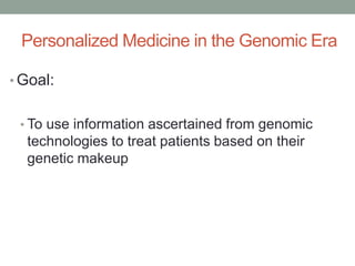 Personalized Medicine in the Genomic Era 
• Goal: 
• To use information ascertained from genomic 
technologies to treat patients based on their 
genetic makeup 
 